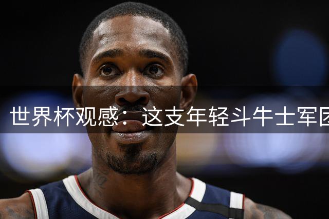 世界杯观感：这支年轻斗牛士军团，强大之处超乎想象