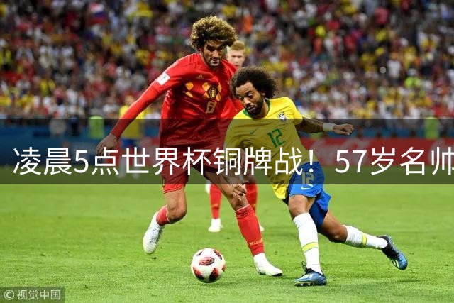 凌晨5点世界杯铜牌战！57岁名帅收官 首发曝光：姆巴佩冲金靴