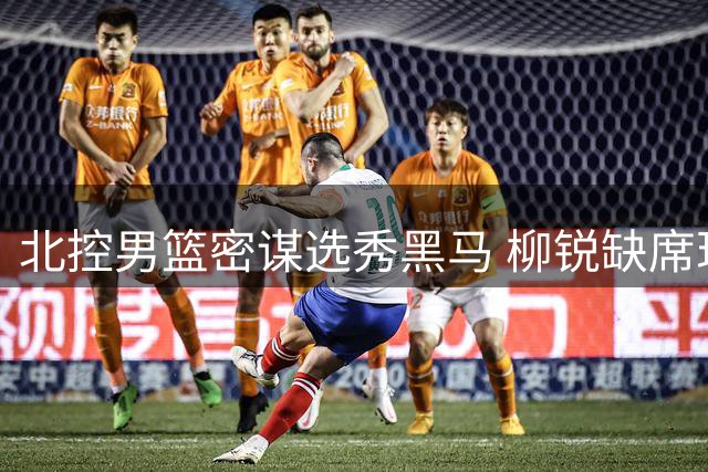 北控男篮密谋选秀黑马 柳锐缺席现场仍成第八顺位焦点
