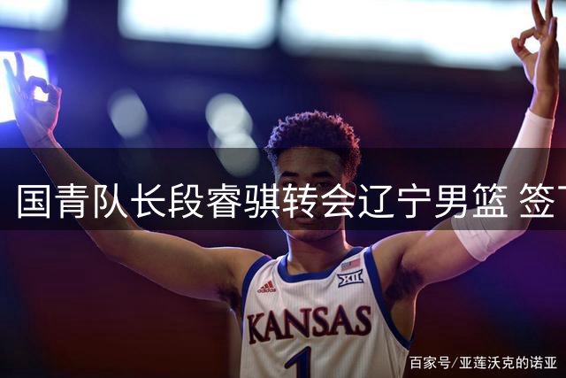 国青队长段睿骐转会辽宁男篮 签下四年B类合约