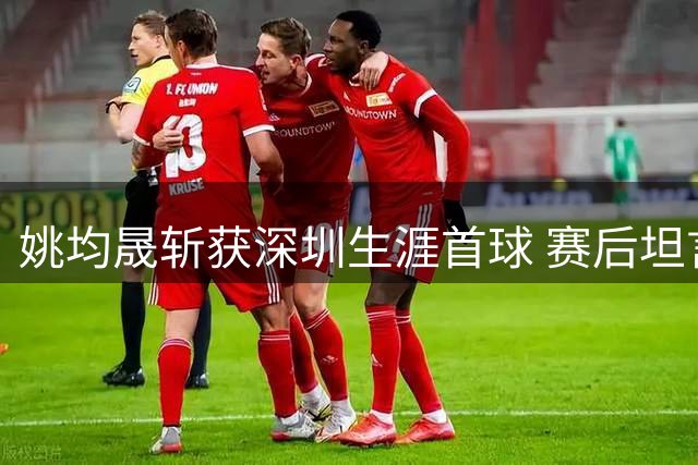 姚均晟斩获深圳生涯首球 赛后坦言期待为球队贡献更多