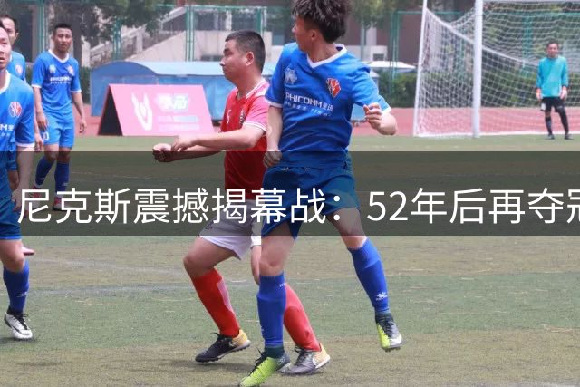 尼克斯震撼揭幕战：52年后再夺冠，迎战76人强敌