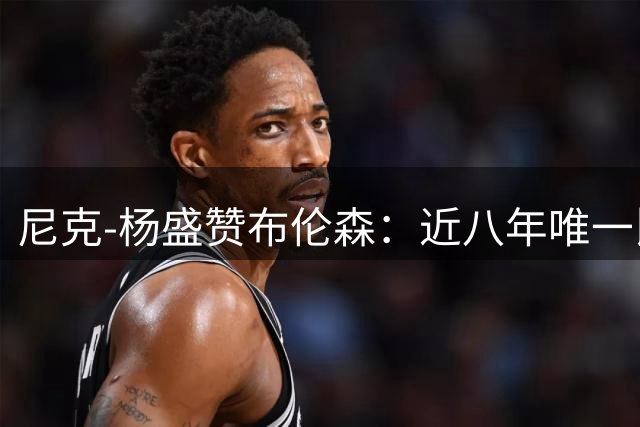 尼克-杨盛赞布伦森：近八年唯一比肩詹库杜的超级巨星