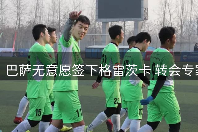 巴萨无意愿签下格雷茨卡 转会专家澄清传闻失实