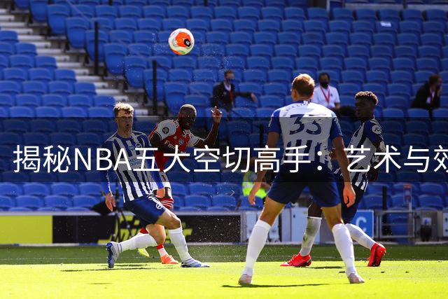 揭秘NBA五大空切高手：艺术与效率的完美结合