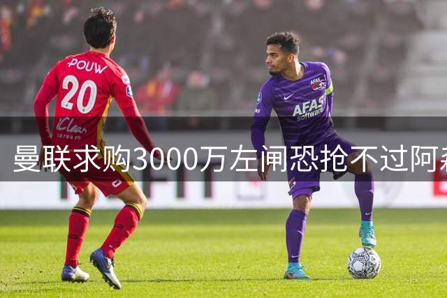 曼联求购3000万左闸恐抢不过阿森纳，还有7名候选，最便宜仅1300万