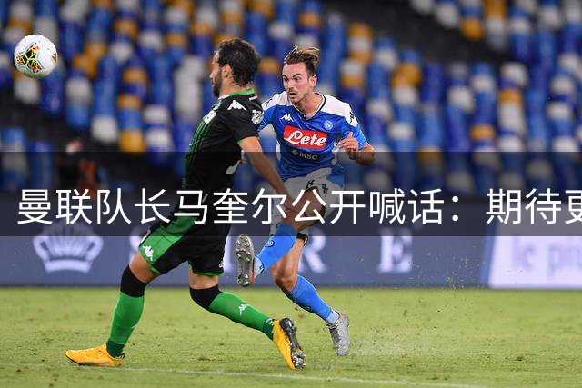 曼联队长马奎尔公开喊话：期待更多强援加盟提升球队战力