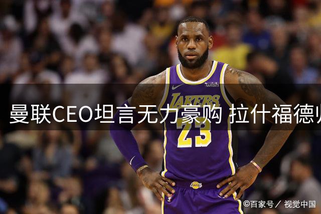 曼联CEO坦言无力豪购 拉什福德归队前景未明