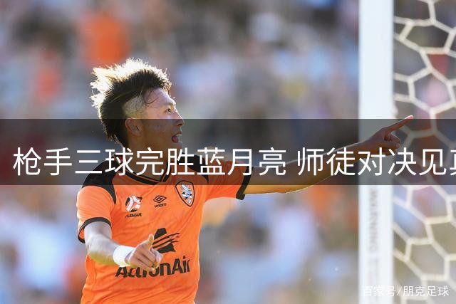 枪手三球完胜蓝月亮 师徒对决见真章