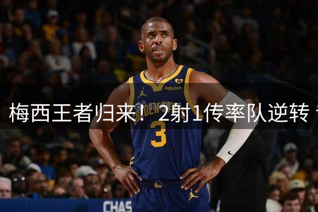 梅西王者归来！2射1传率队逆转 昔日死敌变队友引爆球场欢乐瞬间