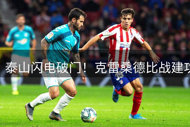 泰山闪电破门！克雷桑德比战建功，追平队史射手纪录