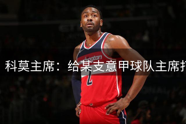 科莫主席：给某支意甲球队主席打过电话，想把我们的目标让给他们