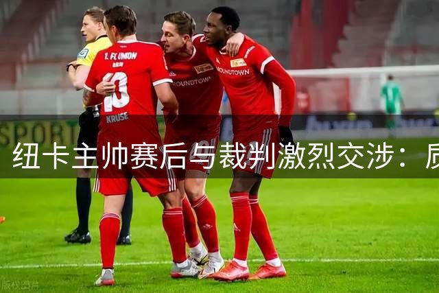 纽卡主帅赛后与裁判激烈交涉：质疑补时点球判罚