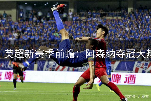 英超新赛季前瞻：阿森纳夺冠大热，哈兰德领跑射手榜