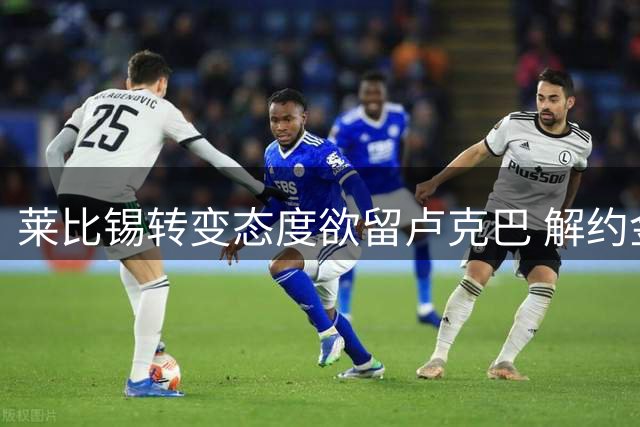 莱比锡转变态度欲留卢克巴 解约金明年将下调