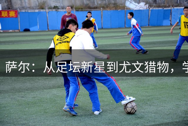 萨尔：从足坛新星到尤文猎物，学霸球员的多面人生
