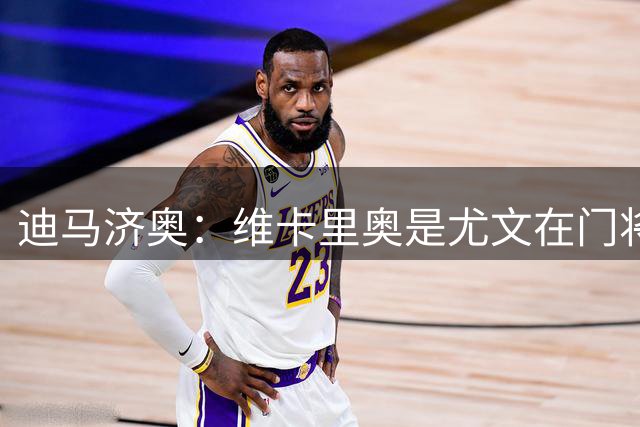 迪马济奥：维卡里奥是尤文在门将位置上的首选，热刺考虑将其外租