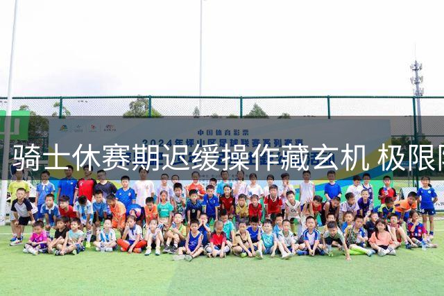 骑士休赛期迟缓操作藏玄机 极限阵容或冲击东部榜首