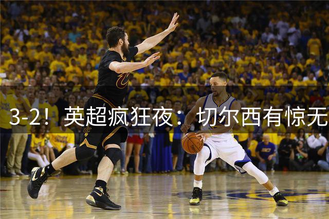 3-2！英超疯狂夜：切尔西有惊无险，阿隆索开门红，最新排名出炉
