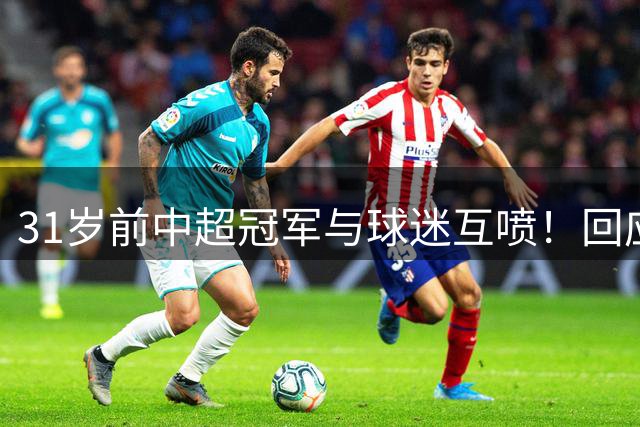 31岁前中超冠军与球迷互喷！回应：我被冷烟花砸 但没说脏话骂人