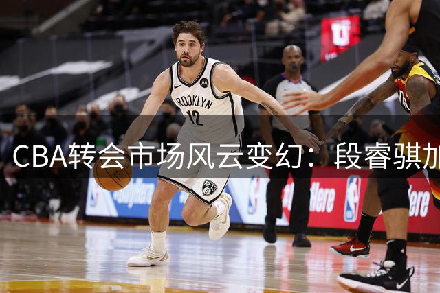 CBA转会市场风云变幻：段睿骐加盟辽宁成定局，方硕有望转战宁波